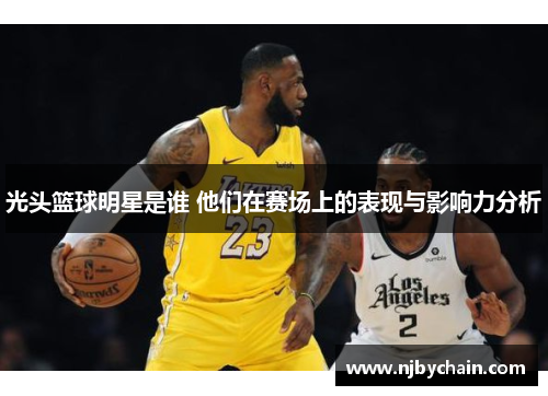 光头篮球明星是谁 他们在赛场上的表现与影响力分析
