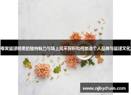 卷发篮球明星的独特魅力与场上风采探析如何塑造个人品牌与篮球文化