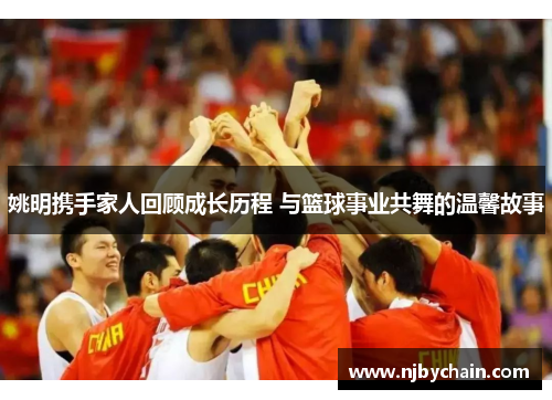 姚明携手家人回顾成长历程 与篮球事业共舞的温馨故事