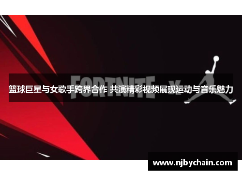 篮球巨星与女歌手跨界合作 共演精彩视频展现运动与音乐魅力