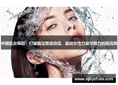 中国肌女崛起：打破偏见塑造自信，展现女性力量与魅力的新风貌