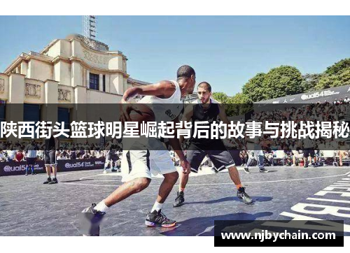 陕西街头篮球明星崛起背后的故事与挑战揭秘